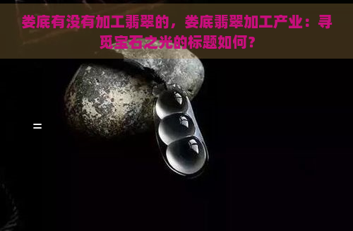 娄底有没有加工翡翠的，娄底翡翠加工产业：寻觅宝石之光的标题如何？