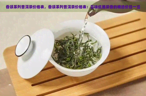 香颂系列普洱茶价格表，香颂系列普洱茶价格表：品味优雅茶香的精选价目一览