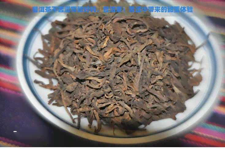 普洱茶不苦涩带甜好吗，普洱茶：苦涩中带来的甜蜜体验