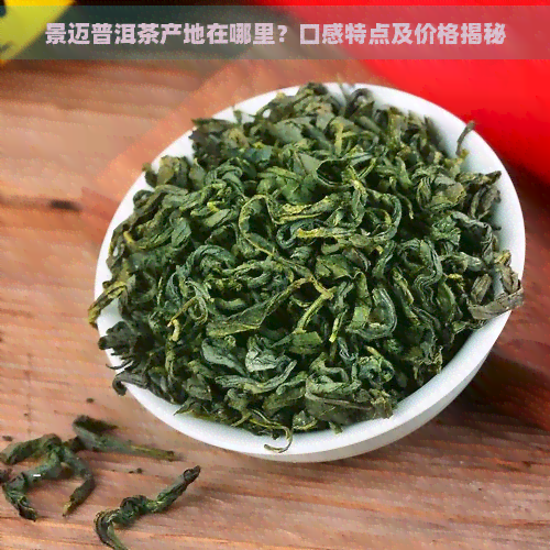 景迈普洱茶产地在哪里？口感特点及价格揭秘