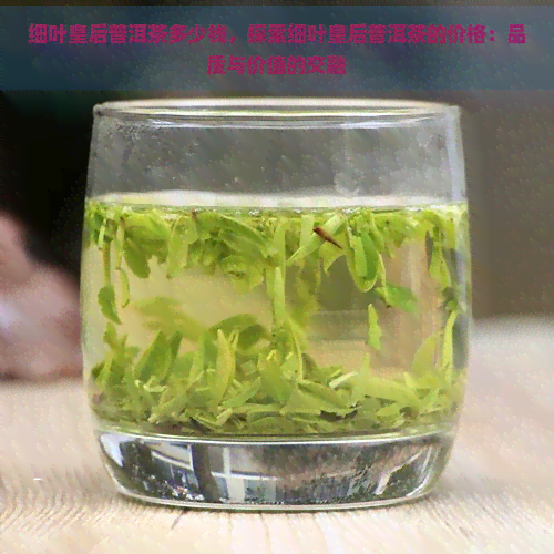 细叶皇后普洱茶多少钱，探索细叶皇后普洱茶的价格：品质与价值的交融