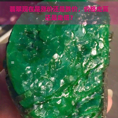 翡翠现在是涨价还是跌价，价格走高还是走低？