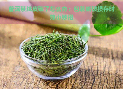 普洱茶纸皮破了怎么办：包装纸破损存时效小妙招