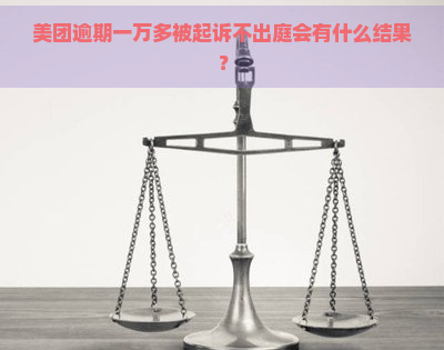 美团逾期一万多被起诉不出庭会有什么结果？