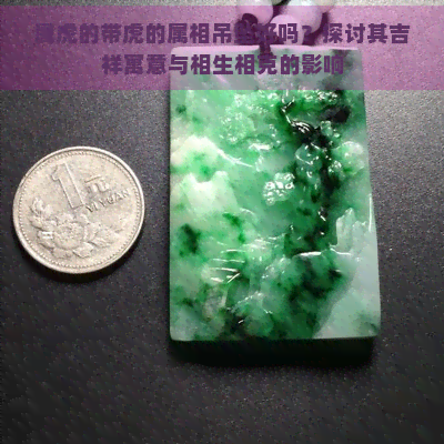 属虎的带虎的属相吊坠好吗？探讨其吉祥寓意与相生相克的影响