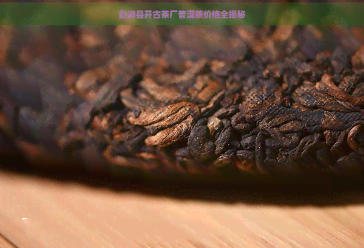 勐海县开古茶厂普洱茶价格全揭秘