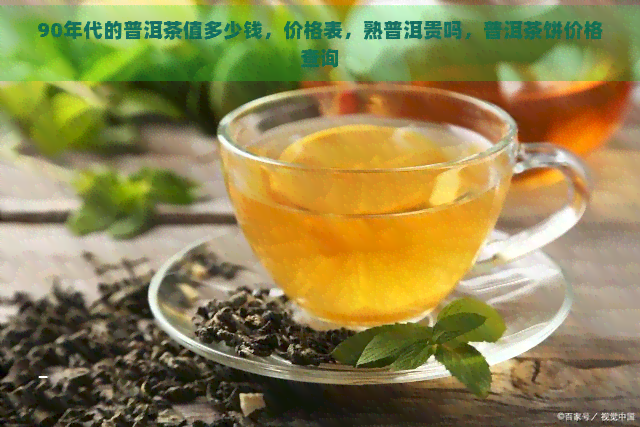 90年代的普洱茶值多少钱，价格表，熟普洱贵吗，普洱茶饼价格查询