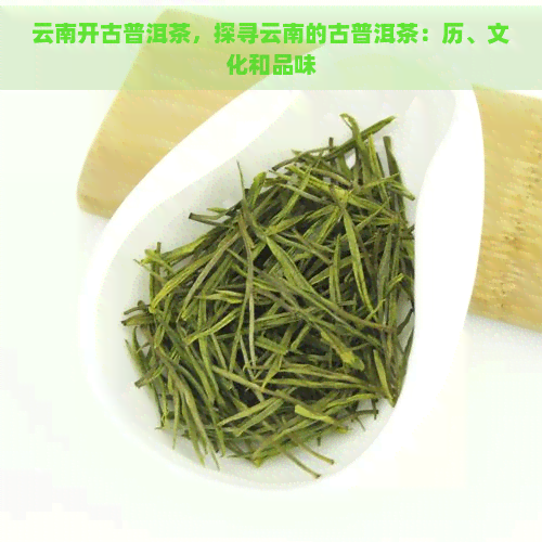 云南开古普洱茶，探寻云南的古普洱茶：历、文化和品味