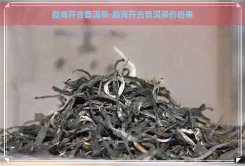 勐海开古普洱茶-勐海开古普洱茶价格表