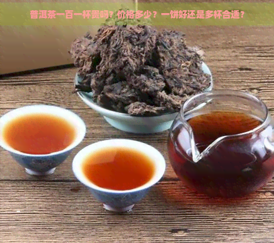 普洱茶一百一杯贵吗？价格多少？一饼好还是多杯合适？