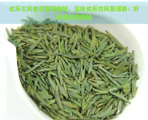 优乐古风普洱茶好喝吗，品味优乐古风普洱茶：好喝的秘密揭秘