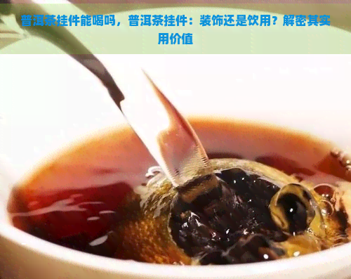 普洱茶挂件能喝吗，普洱茶挂件：装饰还是饮用？解密其实用价值