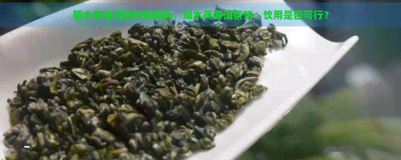 隔水蒸普洱茶饼能喝吗，隔水蒸普洱茶饼：饮用是否可行？