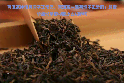 普洱茶冲泡有渣子正常吗，普洱茶冲泡有渣子正常吗？解读茶渣现象的可能原因和影响