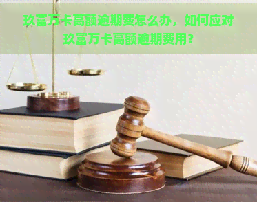 玖富万卡高额逾期费怎么办，如何应对玖富万卡高额逾期费用？