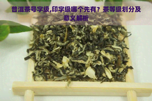 普洱茶号字级,印字级哪个先有？茶等级划分及意义解析