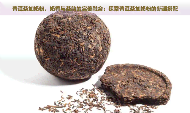 普洱茶加奶粉，奶香与茶韵的完美融合：探索普洱茶加奶粉的新潮搭配