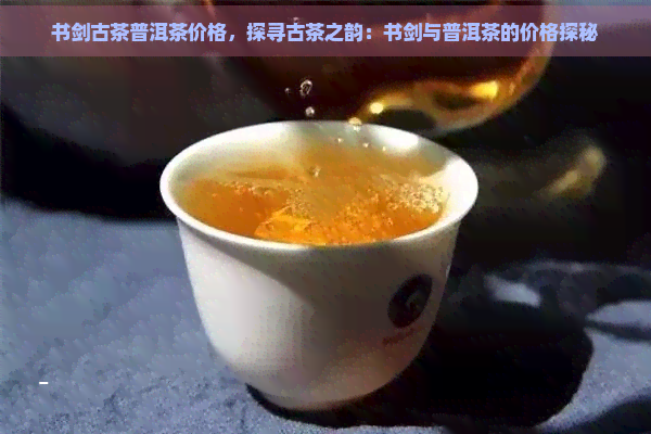 书剑古茶普洱茶价格，探寻古茶之韵：书剑与普洱茶的价格探秘