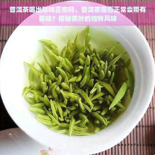 普洱茶喝出陈味正常吗，普洱茶是否正常会带有陈味？揭秘茶叶的独特风味