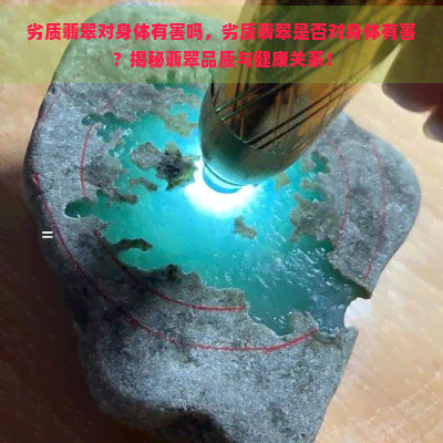 劣质翡翠对身体有害吗，劣质翡翠是否对身体有害？揭秘翡翠品质与健康关系！