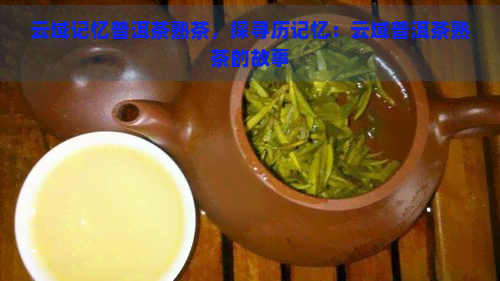 云域记忆普洱茶熟茶，探寻历记忆：云域普洱茶熟茶的故事