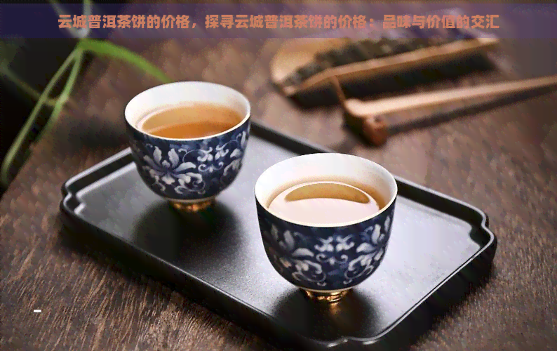 云城普洱茶饼的价格，探寻云城普洱茶饼的价格：品味与价值的交汇