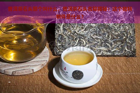 普洱茶石头那个叫什么，普洱茶石头名称揭秘：这个独特物件是什么？