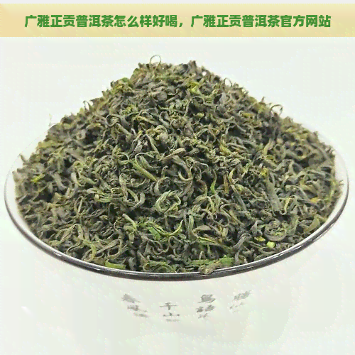 广雅正贡普洱茶怎么样好喝，广雅正贡普洱茶官方网站