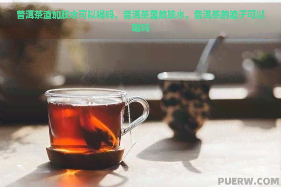 普洱茶渣加胶水可以喝吗，普洱茶里放胶水，普洱茶的渣子可以喝吗