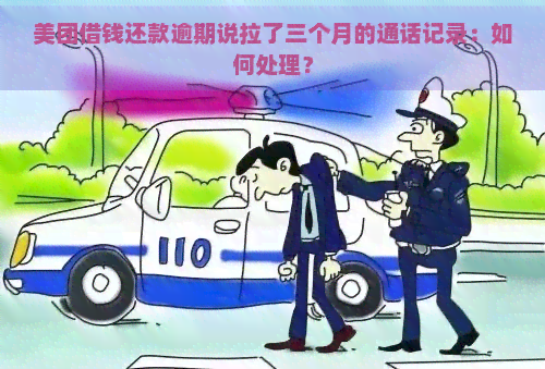 美团借钱还款逾期说拉了三个月的通话记录：如何处理？