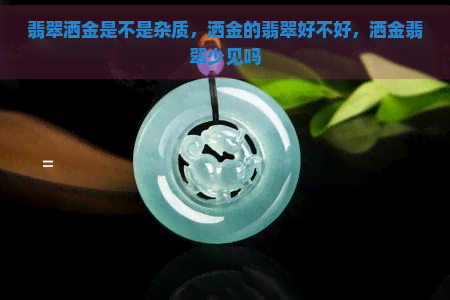 翡翠洒金是不是杂质，洒金的翡翠好不好，洒金翡翠少见吗