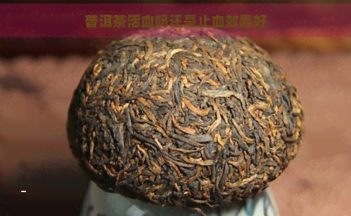 普洱茶活血吗还是止血效果好