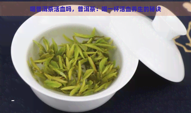 喝普洱茶活血吗，普洱茶：喝一杯活血养生的秘诀