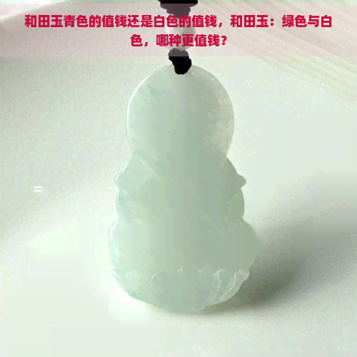 和田玉青色的值钱还是白色的值钱，和田玉：绿色与白色，哪种更值钱？