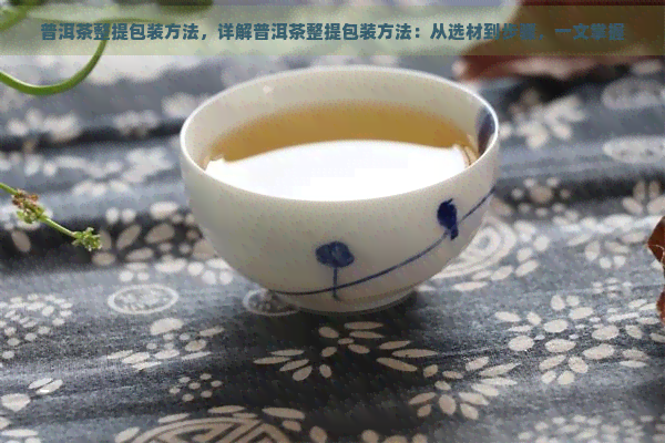 普洱茶整提包装方法，详解普洱茶整提包装方法：从选材到步骤，一文掌握