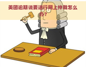 美团逾期说要进行网上仲裁怎么办？