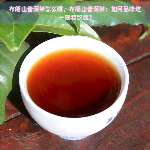 布朗山普洱茶怎么喝，布朗山普洱茶：如何品味这一独特饮品？