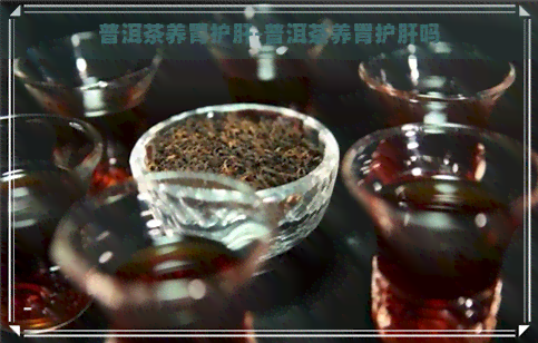 普洱茶养胃护肝-普洱茶养胃护肝吗