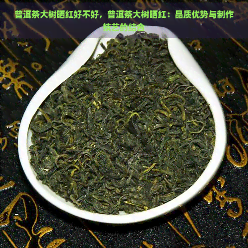 普洱茶大树晒红好不好，普洱茶大树晒红：品质优势与制作技艺的结合