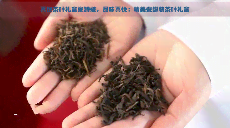 喜悦茶叶礼盒瓷罐装，品味喜悦：精美瓷罐装茶叶礼盒