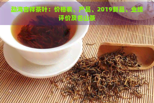 勐海吉祥茶叶：价格表、产品、2019新品、业绩评价及名山茶