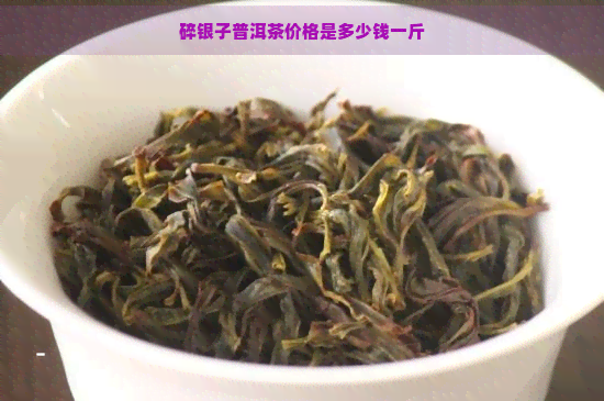 碎银子普洱茶价格是多少钱一斤