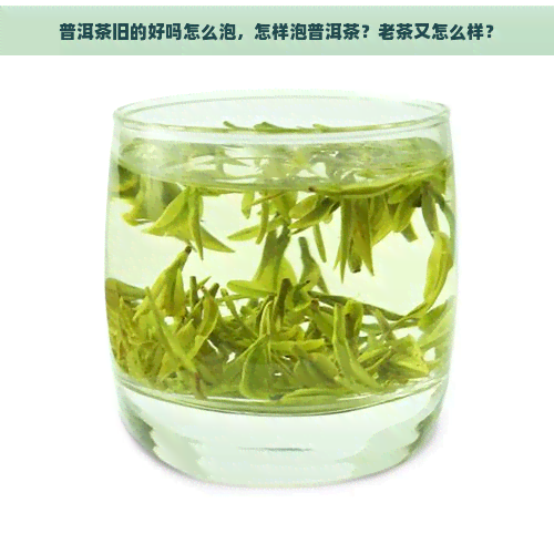 普洱茶旧的好吗怎么泡，怎样泡普洱茶？老茶又怎么样？