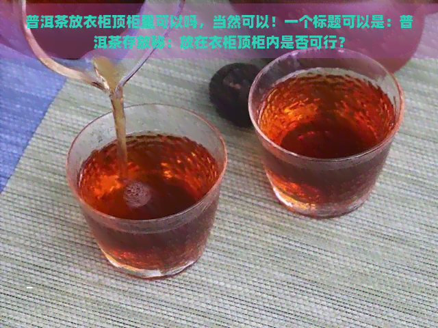 普洱茶放衣柜顶柜里可以吗，当然可以！一个标题可以是：普洱茶存放秘：放在衣柜顶柜内是否可行？