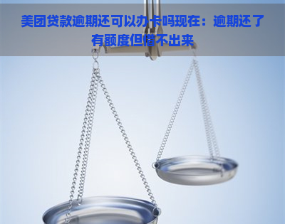 美团贷款逾期还可以办卡吗现在：逾期还了有额度但借不出来