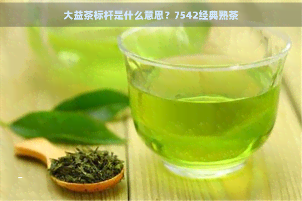 大益茶标杆是什么意思？7542经典熟茶