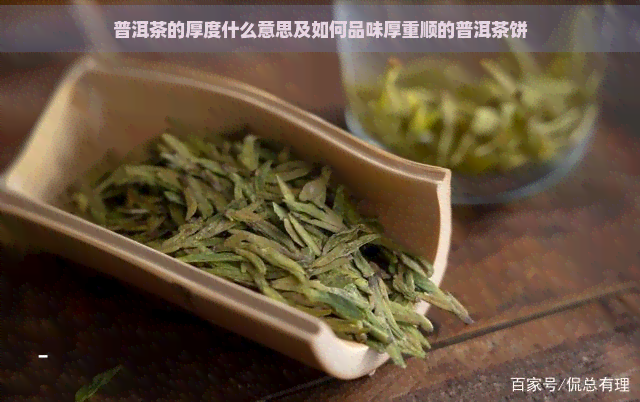 普洱茶的厚度什么意思及如何品味厚重顺的普洱茶饼