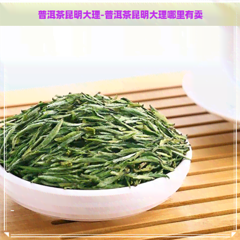 普洱茶昆明大理-普洱茶昆明大理哪里有卖