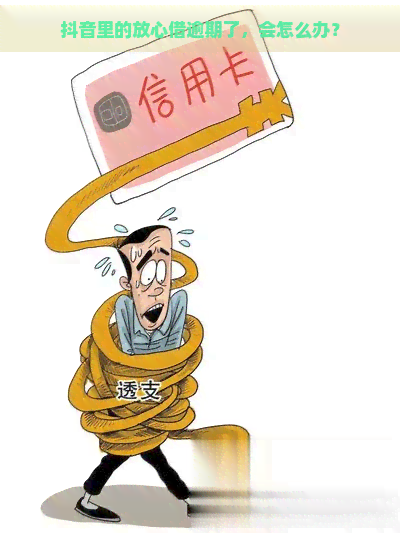 抖音里的放心借逾期了，会怎么办？