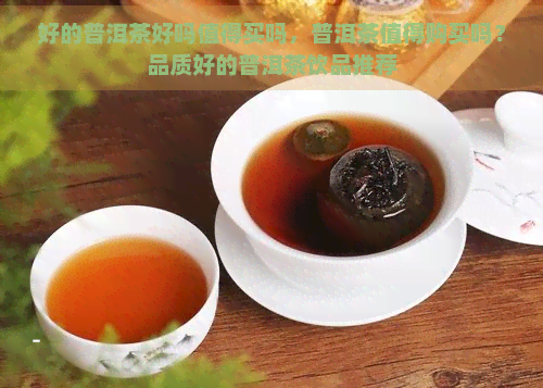 好的普洱茶好吗值得买吗，普洱茶值得购买吗？品质好的普洱茶饮品推荐